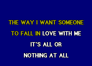 THE WAY I WANT SOMEONE

TO FALL IN LOVE WITH ME
IT'S ALL 0R
NOTHING AT ALL