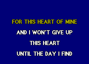 FOR THIS HEART OF MINE

AND I WON'T GIVE UP
THIS HEART
UNTIL THE DAY I FIND