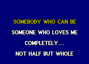 SOMEBODY WHO CAN BE

SOMEONE WHO LOVES ME
COMPLETELY . . .
NOT HALF BUT WHOLE