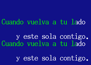 Cuando vuelva a tu lado

y este sola contigo.
Cuando vuelva a tu lado

y este sola contigo.