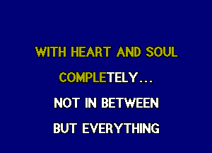 WITH HEART AND SOUL

COMPLETELY . . .
NOT IN BETWEEN
BUT EVERYTHING