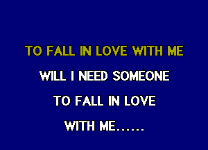 T0 FALL IN LOVE WITH ME

WILL I NEED SOMEONE
TO FALL IN LOVE
WITH ME ......