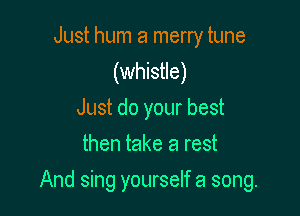 Just hum a merry tune
(whistle)
Just do your best
then take a rest

And sing yourself a song.