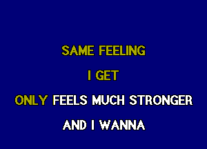 SAME FEELING

I GET
ONLY FEELS MUCH STRONGER
AND I WANNA