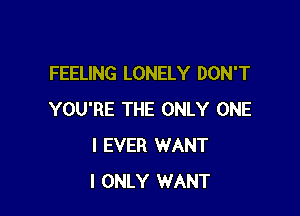 FEELING LONELY DON'T

YOU'RE THE ONLY ONE
I EVER WANT
I ONLY WANT