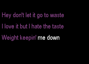 Hey don't let it go to waste

I love it but I hate the taste

Weight keepin' me down