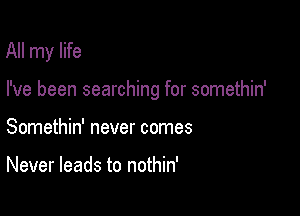 All my life

I've been searching for somethin'

Somethin' never comes

Never leads to nothin'