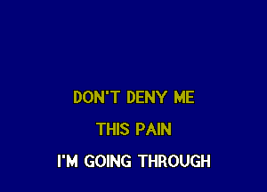 DON'T DENY ME
THIS PAIN
I'M GOING THROUGH