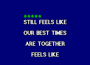 STILL FEELS LIKE

OUR BEST TIMES
ARE TOGETHER
FEELS LIKE