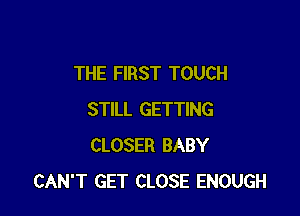 THE FIRST TOUCH

STILL GETTING
CLOSER BABY
CAN'T GET CLOSE ENOUGH