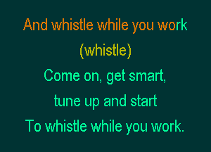 And whistle while you work
(whistle)
Come on, get smart,
tune up and start

To whistle while you work.