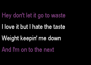 Hey don't let it go to waste

I love it but I hate the taste
Weight keepin' me down

And I'm on to the next