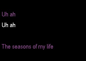 Uh ah
Uh ah

The seasons of my life