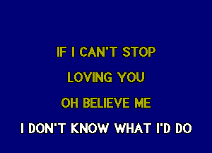 IF I CAN'T STOP

LOVING YOU
0H BELIEVE ME
I DON'T KNOW WHAT I'D DO