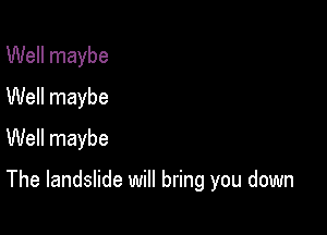 Well maybe
Well maybe

Well maybe

The landslide will bring you down