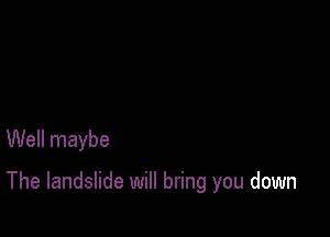 Well maybe

The landslide will bring you down