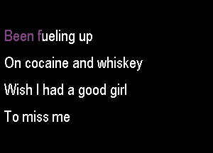 Been fueling up

On cocaine and whiskey

Wish I had a good girl

To miss me