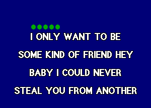 I ONLY WANT TO BE
SOME KIND OF FRIEND HEY
BABY I COULD NEVER
STEAL YOU FROM ANOTHER