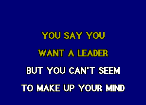 YOU SAY YOU

WANT A LEADER
BUT YOU CAN'T SEEM
TO MAKE UP YOUR MIND