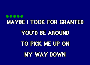 MAYBE I TOOK FOR GRANTED

YOU'D BE AROUND
T0 PICK ME UP ON
MY WAY DOWN