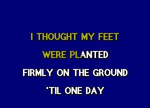 I THOUGHT MY FEET

WERE PLANTED
FIRMLY ON THE GROUND
'TlL ONE DAY