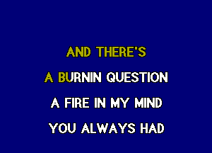 AND THERE'S

A BURNIN QUESTION
A FIRE IN MY MIND
YOU ALWAYS HAD