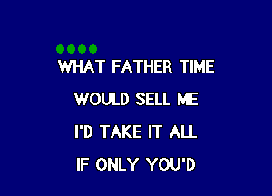 WHAT FATHER TIME

WOULD SELL ME
I'D TAKE IT ALL
IF ONLY YOU'D