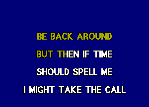 BE BACK AROUND

BUT THEN IF TIME
SHOULD SPELL ME
I MIGHT TAKE THE CALL