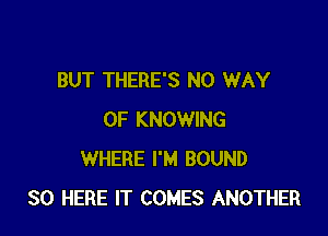 BUT THERE'S NO WAY

OF KNOWING
WHERE I'M BOUND
SO HERE IT COMES ANOTHER