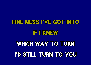 FINE MESS I'VE GOT INTO

IF I KNEW
WHICH WAY TO TURN
I'D STILL TURN TO YOU