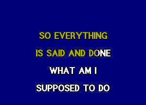 SO EVERYTHING

IS SAID AND DONE
WHAT AM I
SUPPOSED TO DO