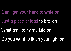 Can I get your hand to write on
Just a piece of lead to bite on

What am I to fly my kite on

Do you want to flash your light on