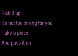 Pick it up

lfs not too strong for you

Take a piece

And pass it on