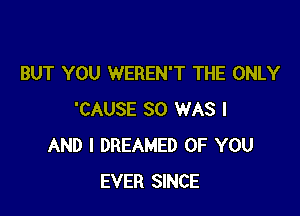 BUT YOU WEREN'T THE ONLY

'CAUSE SO WAS I
AND I DREAMED OF YOU
EVER SINCE