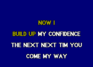 NOW I

BUILD UP MY CONFIDENCE
THE NEXT NEXT TIM YOU
COME MY WAY