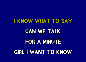 I KNOW WHAT TO SAY

CAN WE TALK
FOR A MINUTE
GIRL I WANT TO KNOWr