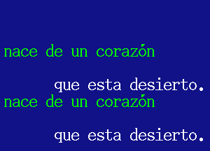 nace de un corazdn

que esta desierto.
nace de un corazon

que esta desierto.