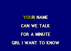 YOUR NAME

CAN WE TALK
FOR A MINUTE
GIRL I WANT TO KNOW