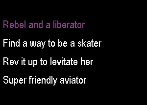 Rebel and a Iiberator
Find a way to be a skater

Rev it up to levitate her

Super friendly aviator