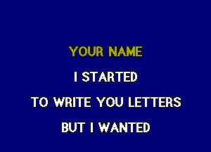 YOUR NAME

I STARTED
TO WRITE YOU LETTERS
BUT I WANTED