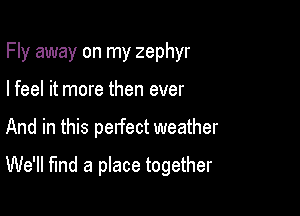 Fly away on my zephyr
I feel it more then ever

And in this perfect weather

We'll fund a place together