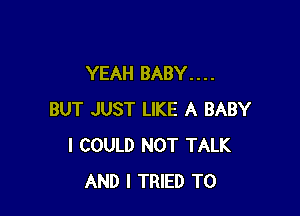 YEAH BABY. . . .

BUT JUST LIKE A BABY
I COULD NOT TALK
AND I TRIED TO