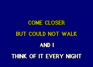 COME CLOSER

BUT COULD NOT WALK
AND I
THINK OF IT EVERY NIGHT