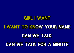 GIRL I WANT

I WANT TO KNOW YOUR NAME
CAN WE TALK
CAN WE TALK FOR A MINUTE