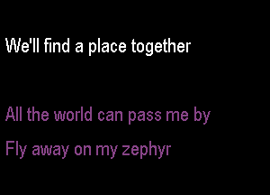 We'll fund a place together

All the world can pass me by

Fly away on my zephyr