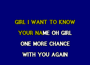GIRL I WANT TO KNOW

YOUR NAME 0H GIRL
ONE MORE CHANCE
WITH YOU AGAIN