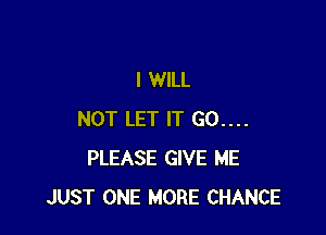 I WILL

NOT LET IT 60....
PLEASE GIVE ME
JUST ONE MORE CHANCE