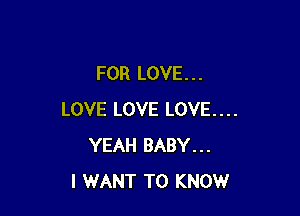 FOR LOVE. . .

LOVE LOVE LOVE....
YEAH BABY...
I WANT TO KNOW