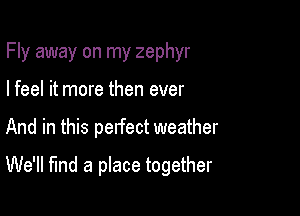 Fly away on my zephyr
I feel it more then ever

And in this perfect weather

We'll fund a place together