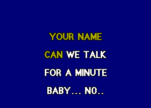 YOUR NAME

CAN WE TALK
FOR A MINUTE
BABY... N0..